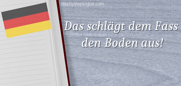 das schlägt dem fass den boden aus significato