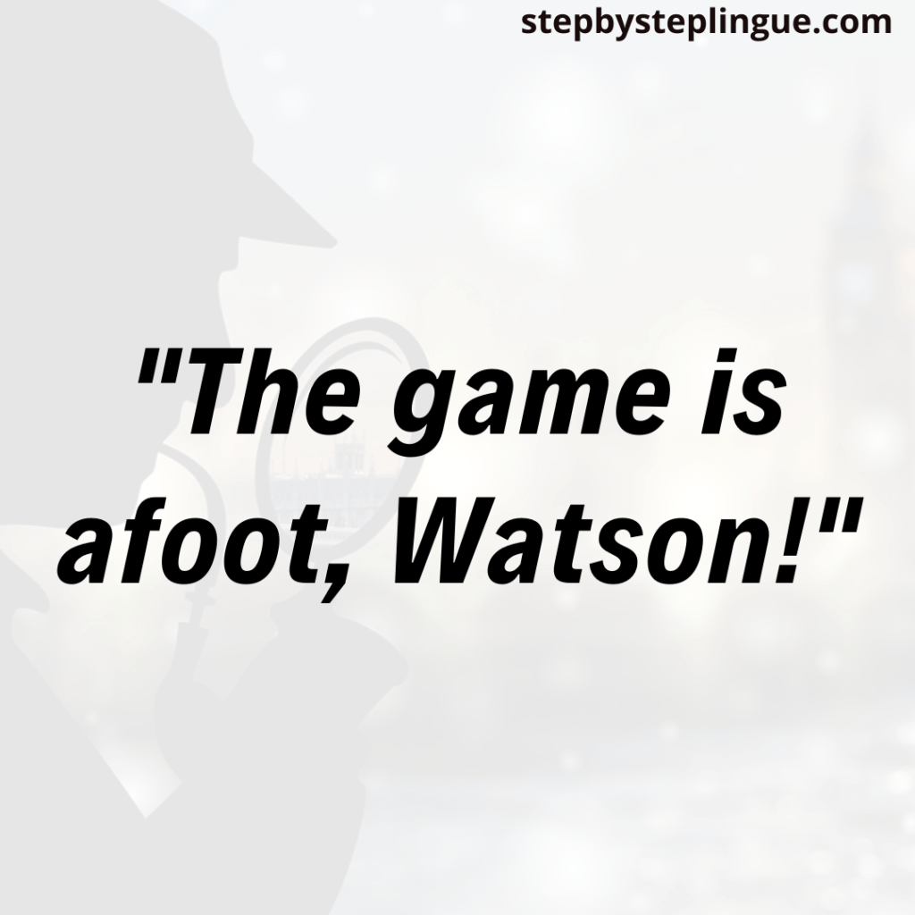 "The game is afoot, Watson!" Sherlock Holmes